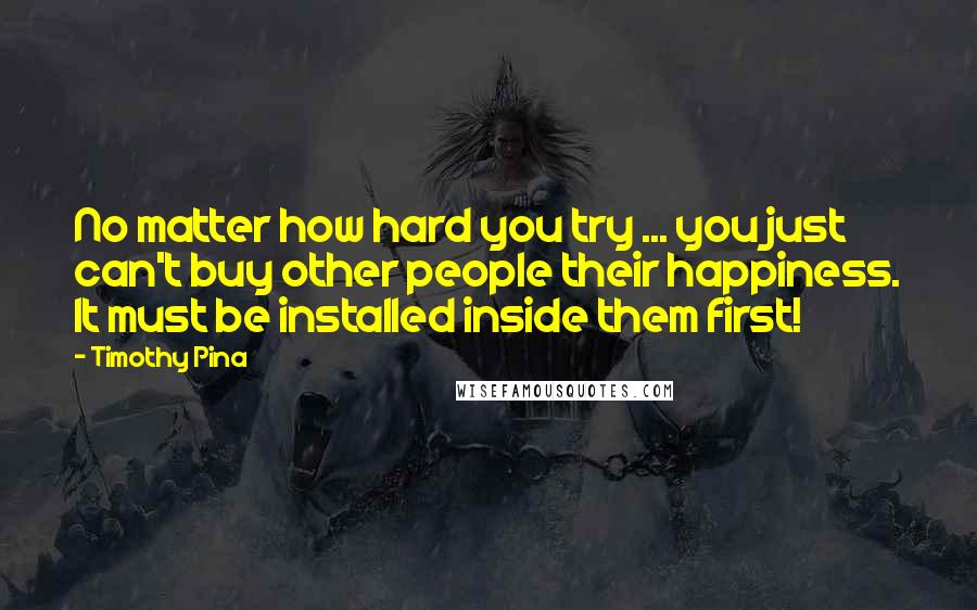 Timothy Pina Quotes: No matter how hard you try ... you just can't buy other people their happiness. It must be installed inside them first!