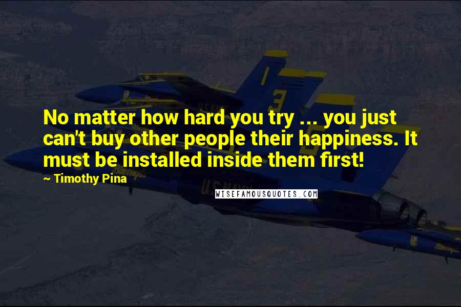 Timothy Pina Quotes: No matter how hard you try ... you just can't buy other people their happiness. It must be installed inside them first!