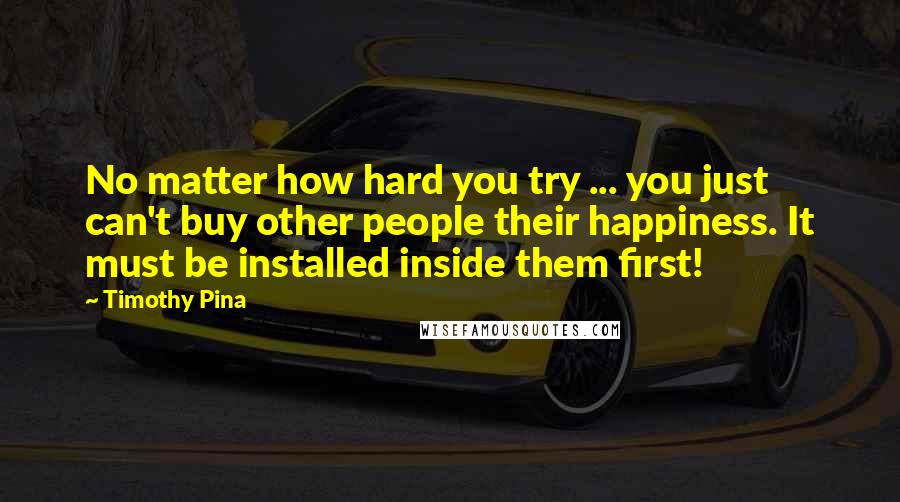 Timothy Pina Quotes: No matter how hard you try ... you just can't buy other people their happiness. It must be installed inside them first!