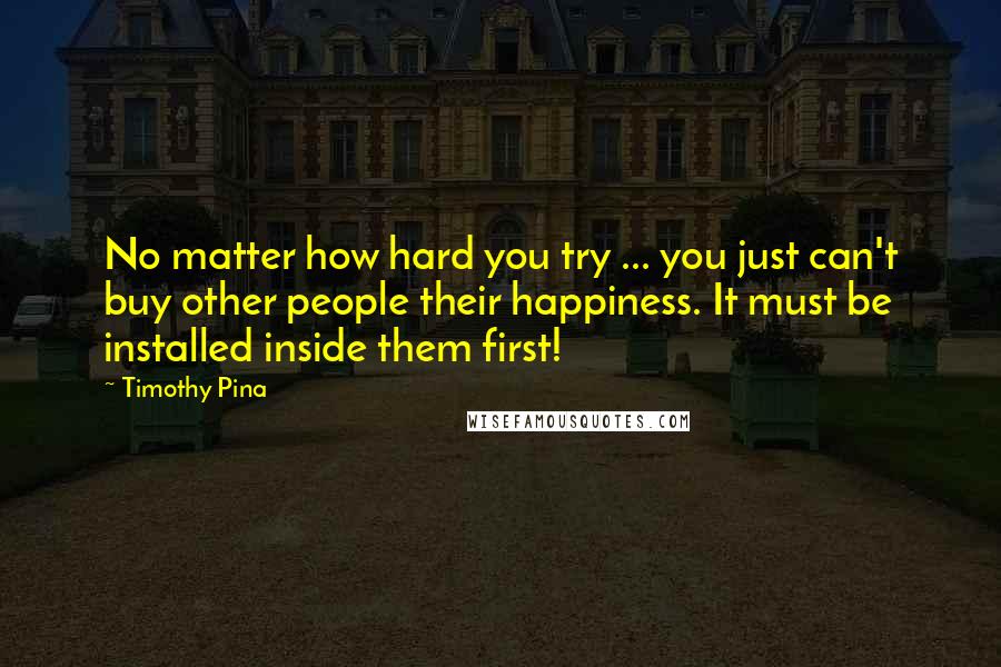 Timothy Pina Quotes: No matter how hard you try ... you just can't buy other people their happiness. It must be installed inside them first!