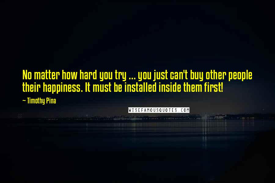 Timothy Pina Quotes: No matter how hard you try ... you just can't buy other people their happiness. It must be installed inside them first!