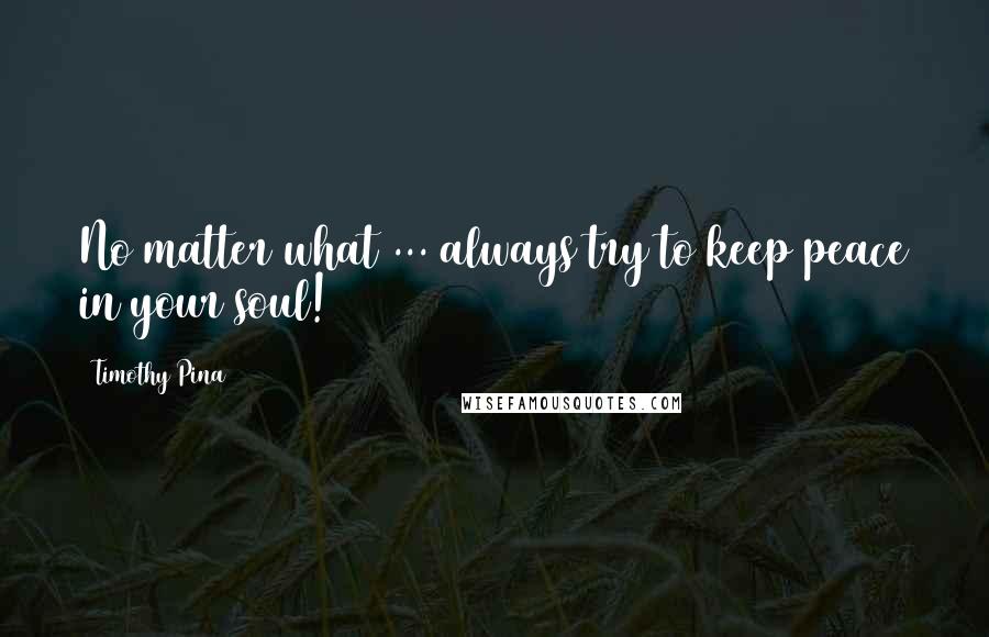 Timothy Pina Quotes: No matter what ... always try to keep peace in your soul!