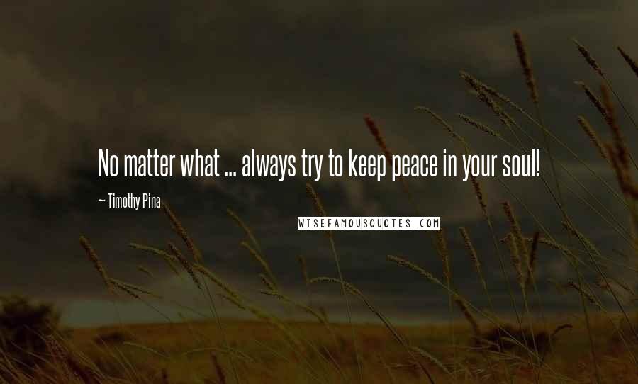 Timothy Pina Quotes: No matter what ... always try to keep peace in your soul!