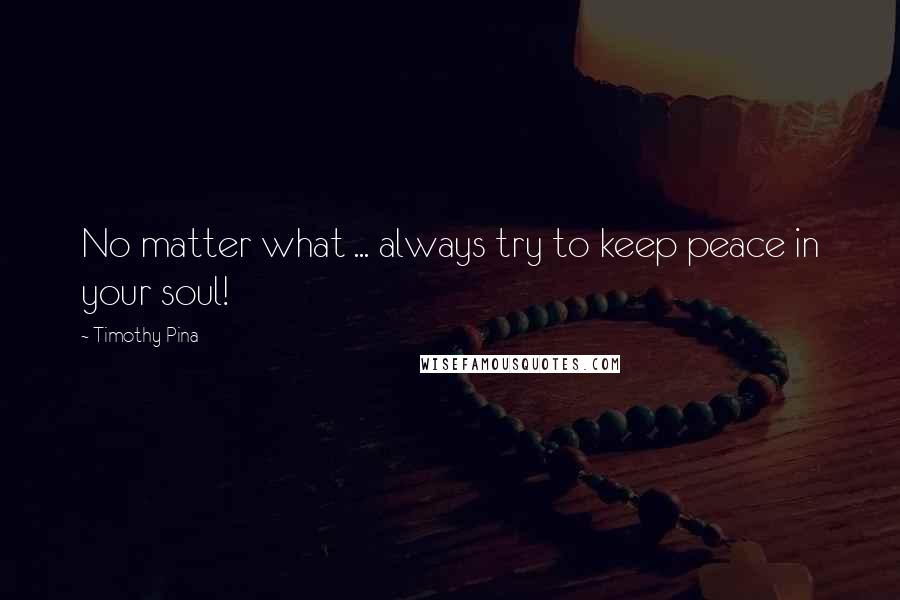 Timothy Pina Quotes: No matter what ... always try to keep peace in your soul!