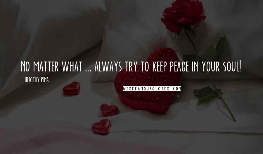 Timothy Pina Quotes: No matter what ... always try to keep peace in your soul!