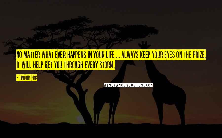 Timothy Pina Quotes: No matter what ever happens in your life ... always keep your eyes on the prize, It will help get you through every storm,