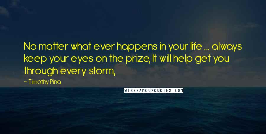 Timothy Pina Quotes: No matter what ever happens in your life ... always keep your eyes on the prize, It will help get you through every storm,