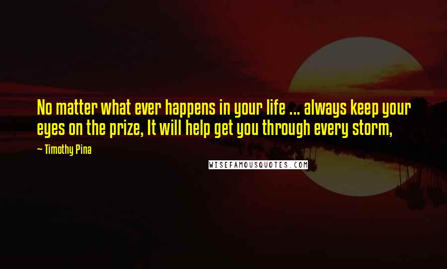 Timothy Pina Quotes: No matter what ever happens in your life ... always keep your eyes on the prize, It will help get you through every storm,