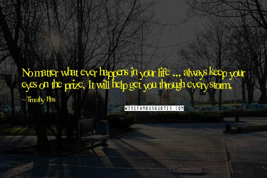 Timothy Pina Quotes: No matter what ever happens in your life ... always keep your eyes on the prize, It will help get you through every storm,