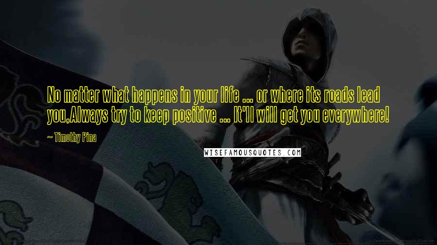 Timothy Pina Quotes: No matter what happens in your life ... or where its roads lead you,Always try to keep positive ... It'll will get you everywhere!