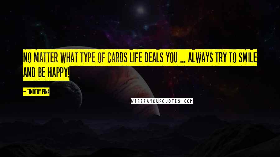 Timothy Pina Quotes: No matter what type of cards life deals you ... always try to smile and be happy!