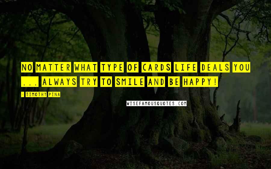 Timothy Pina Quotes: No matter what type of cards life deals you ... always try to smile and be happy!