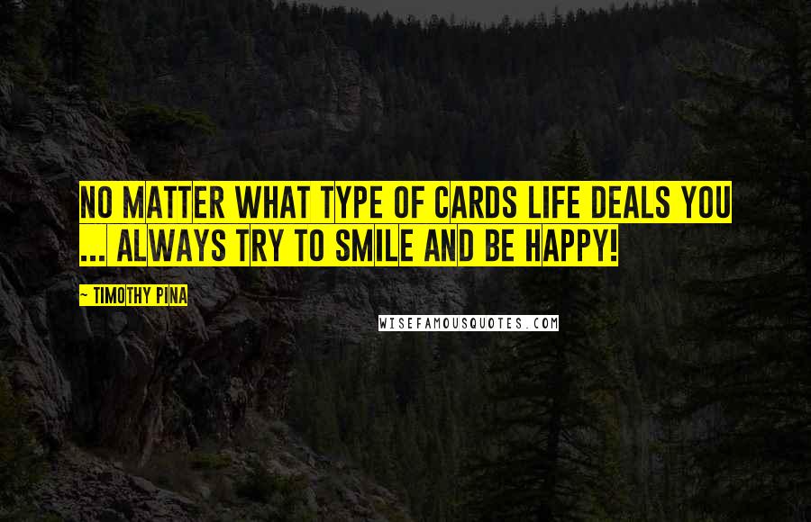 Timothy Pina Quotes: No matter what type of cards life deals you ... always try to smile and be happy!