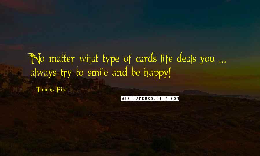 Timothy Pina Quotes: No matter what type of cards life deals you ... always try to smile and be happy!