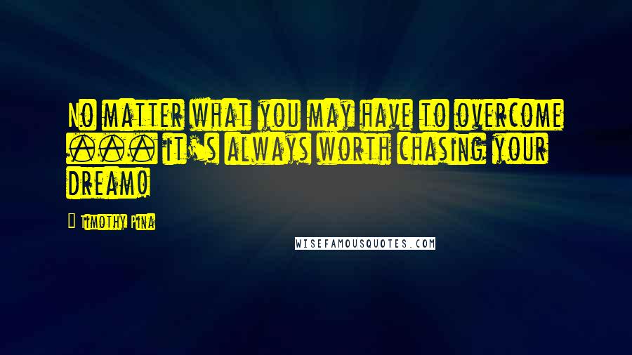 Timothy Pina Quotes: No matter what you may have to overcome ... it's always worth chasing your dream!