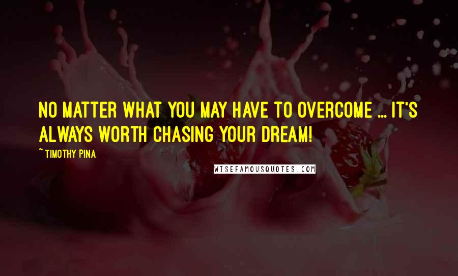 Timothy Pina Quotes: No matter what you may have to overcome ... it's always worth chasing your dream!