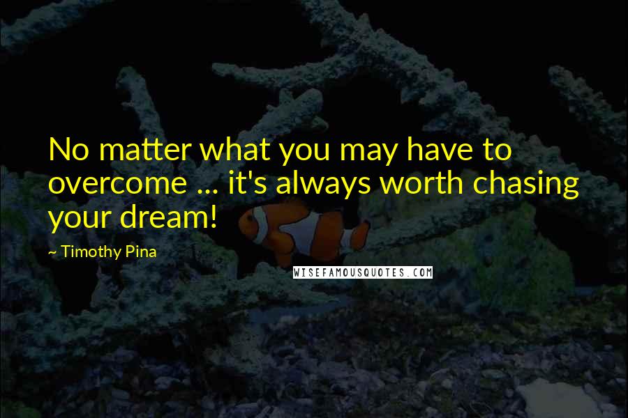 Timothy Pina Quotes: No matter what you may have to overcome ... it's always worth chasing your dream!