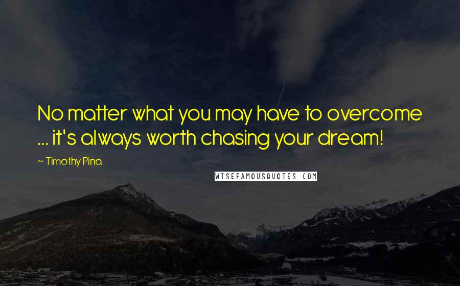 Timothy Pina Quotes: No matter what you may have to overcome ... it's always worth chasing your dream!