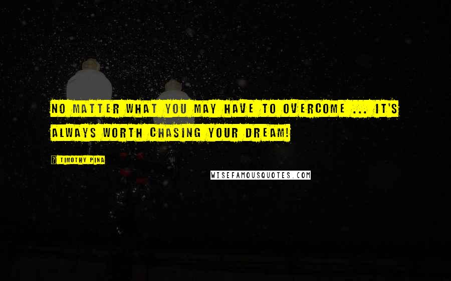 Timothy Pina Quotes: No matter what you may have to overcome ... it's always worth chasing your dream!