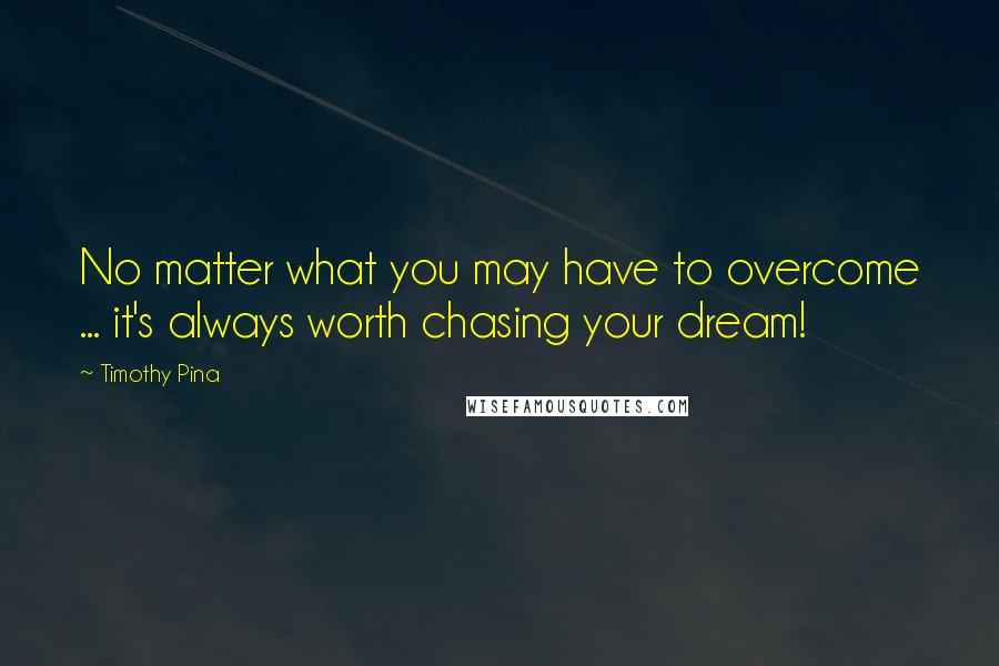 Timothy Pina Quotes: No matter what you may have to overcome ... it's always worth chasing your dream!