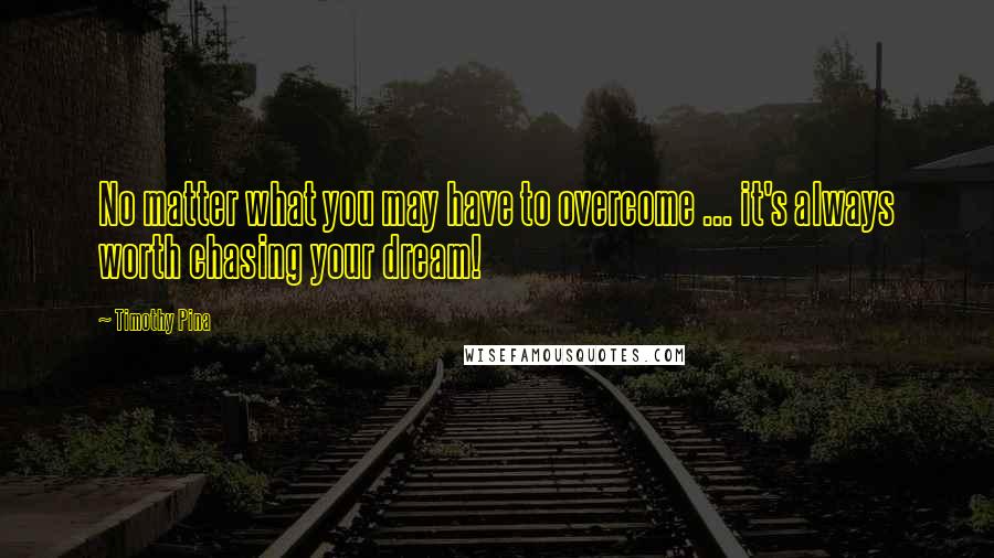 Timothy Pina Quotes: No matter what you may have to overcome ... it's always worth chasing your dream!