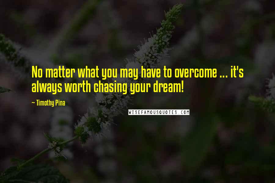 Timothy Pina Quotes: No matter what you may have to overcome ... it's always worth chasing your dream!