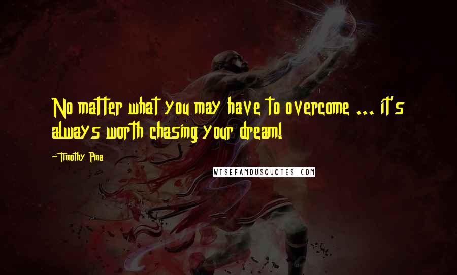 Timothy Pina Quotes: No matter what you may have to overcome ... it's always worth chasing your dream!