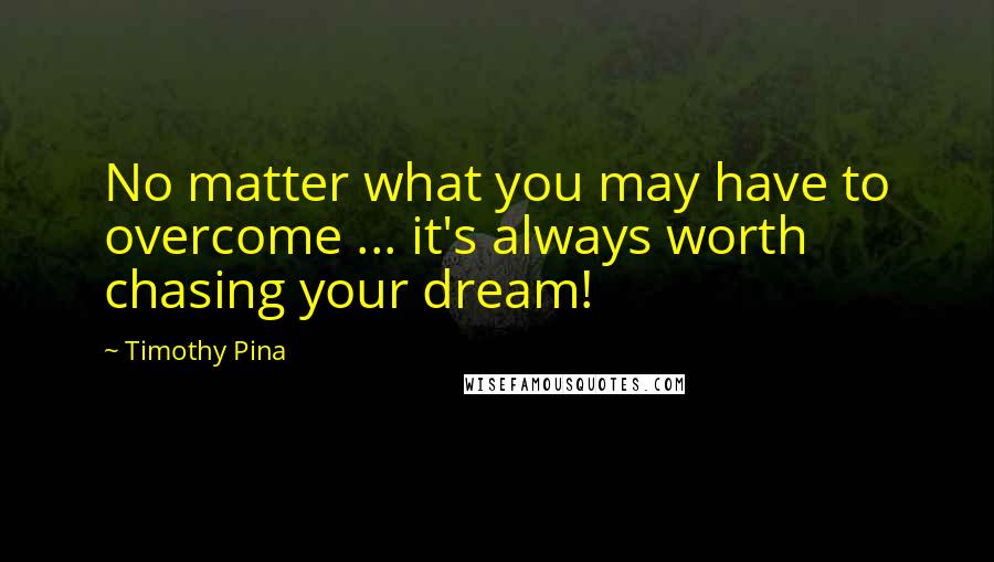 Timothy Pina Quotes: No matter what you may have to overcome ... it's always worth chasing your dream!