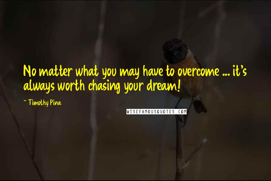 Timothy Pina Quotes: No matter what you may have to overcome ... it's always worth chasing your dream!