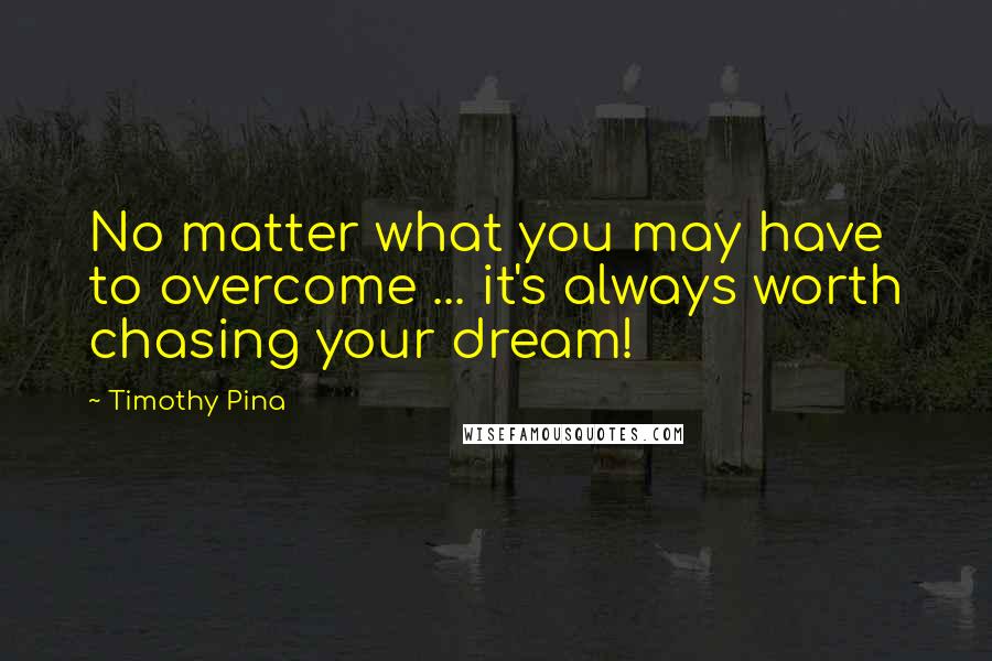 Timothy Pina Quotes: No matter what you may have to overcome ... it's always worth chasing your dream!