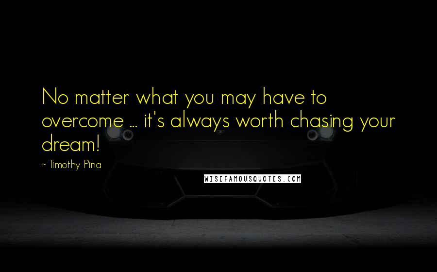 Timothy Pina Quotes: No matter what you may have to overcome ... it's always worth chasing your dream!