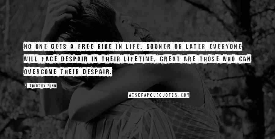 Timothy Pina Quotes: No one gets a free ride in life. Sooner or later everyone will face despair in their lifetime. Great are those who can overcome their despair.