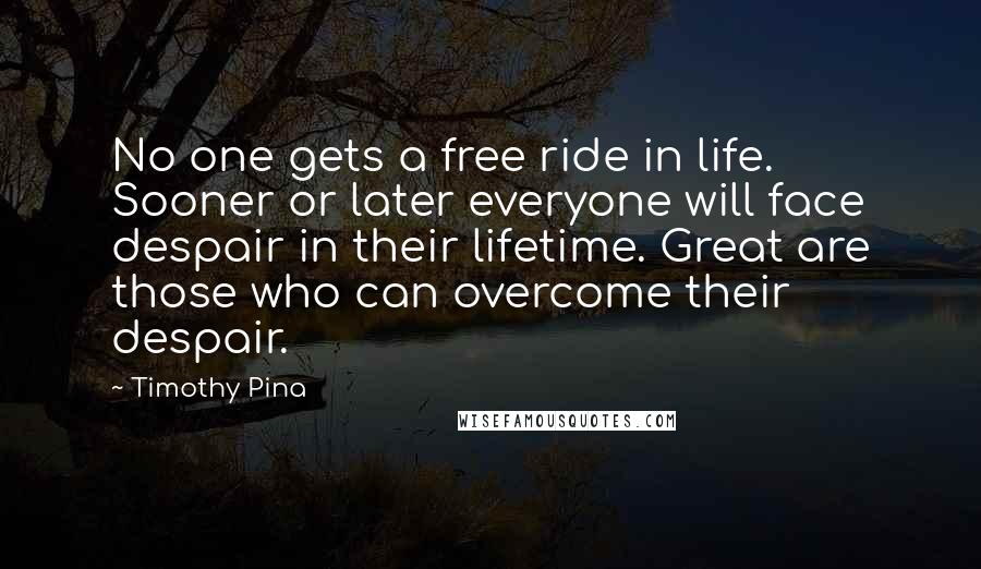 Timothy Pina Quotes: No one gets a free ride in life. Sooner or later everyone will face despair in their lifetime. Great are those who can overcome their despair.