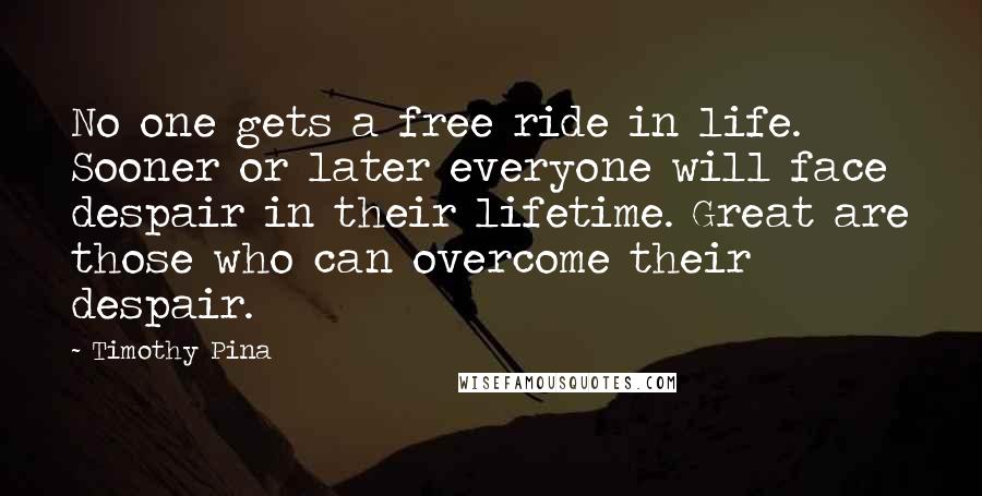 Timothy Pina Quotes: No one gets a free ride in life. Sooner or later everyone will face despair in their lifetime. Great are those who can overcome their despair.