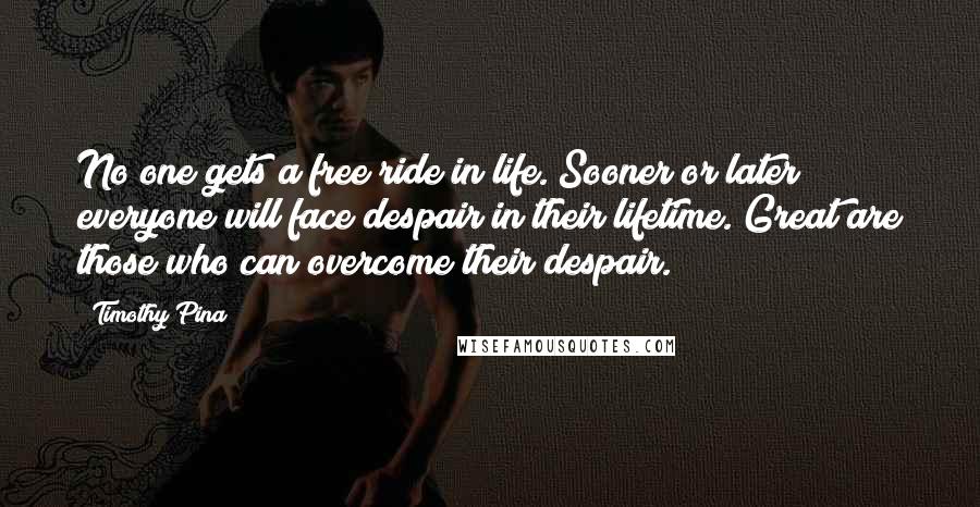 Timothy Pina Quotes: No one gets a free ride in life. Sooner or later everyone will face despair in their lifetime. Great are those who can overcome their despair.