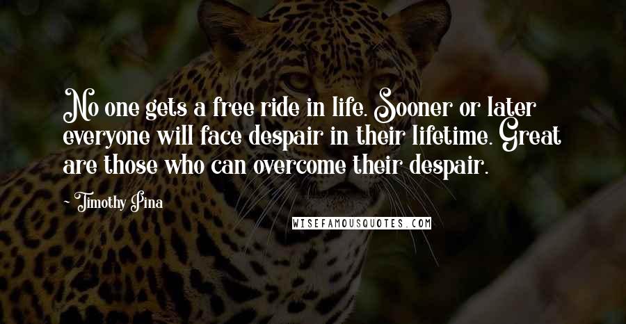 Timothy Pina Quotes: No one gets a free ride in life. Sooner or later everyone will face despair in their lifetime. Great are those who can overcome their despair.