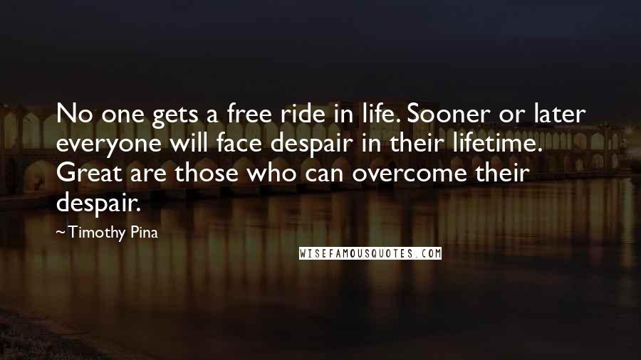 Timothy Pina Quotes: No one gets a free ride in life. Sooner or later everyone will face despair in their lifetime. Great are those who can overcome their despair.