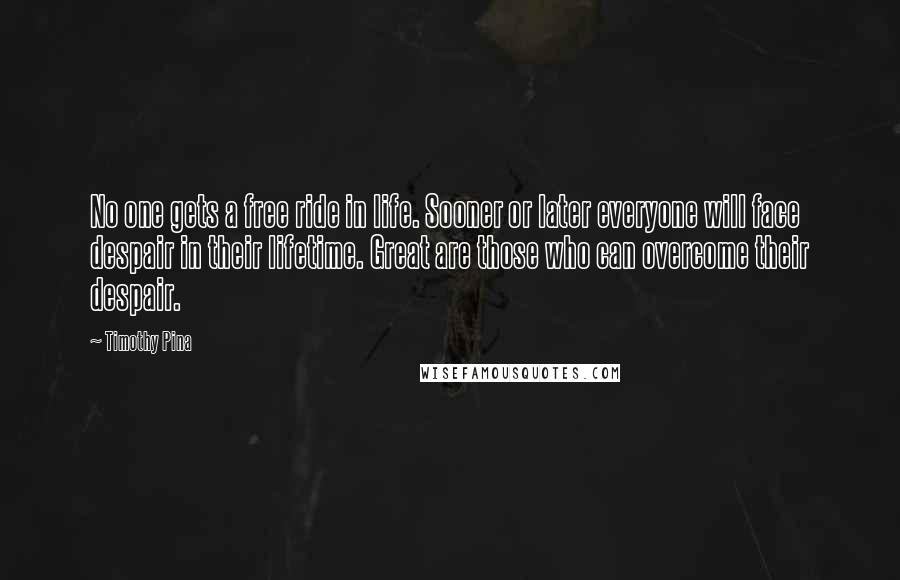 Timothy Pina Quotes: No one gets a free ride in life. Sooner or later everyone will face despair in their lifetime. Great are those who can overcome their despair.