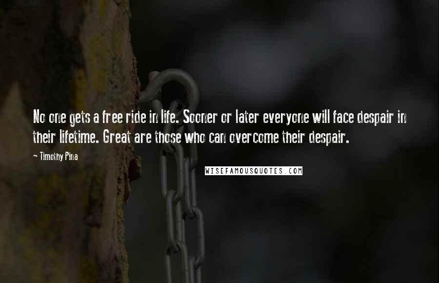 Timothy Pina Quotes: No one gets a free ride in life. Sooner or later everyone will face despair in their lifetime. Great are those who can overcome their despair.