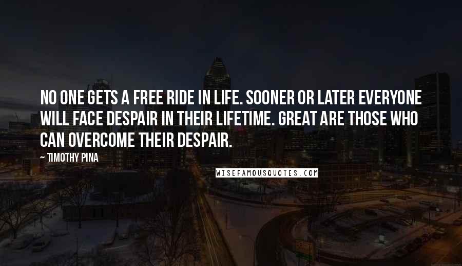 Timothy Pina Quotes: No one gets a free ride in life. Sooner or later everyone will face despair in their lifetime. Great are those who can overcome their despair.