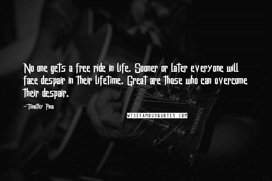 Timothy Pina Quotes: No one gets a free ride in life. Sooner or later everyone will face despair in their lifetime. Great are those who can overcome their despair.