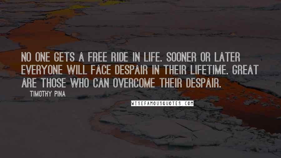 Timothy Pina Quotes: No one gets a free ride in life. Sooner or later everyone will face despair in their lifetime. Great are those who can overcome their despair.