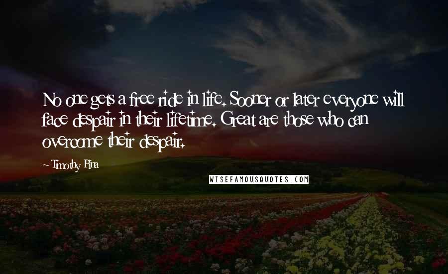 Timothy Pina Quotes: No one gets a free ride in life. Sooner or later everyone will face despair in their lifetime. Great are those who can overcome their despair.