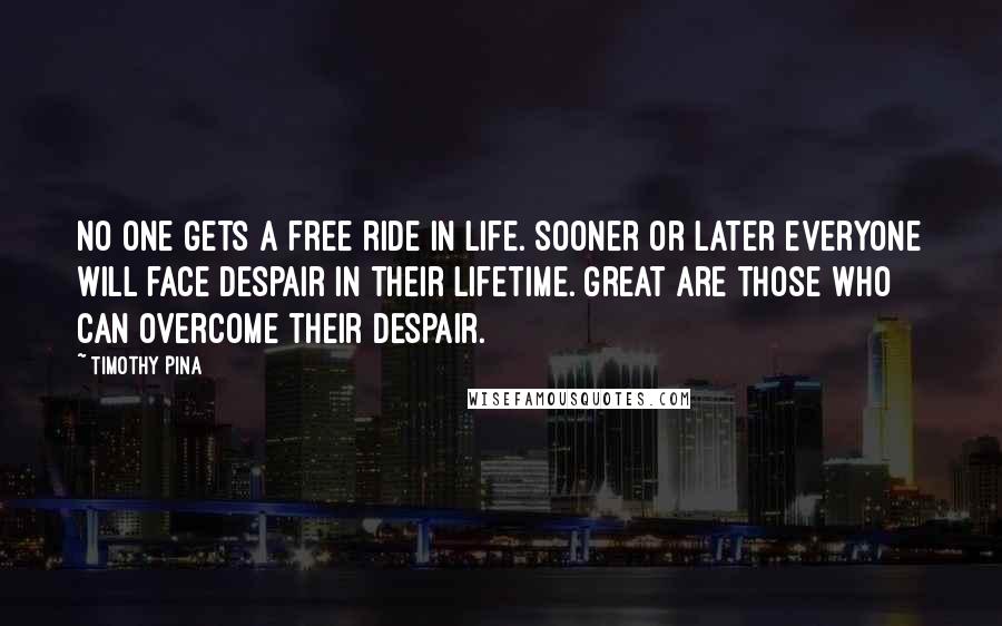 Timothy Pina Quotes: No one gets a free ride in life. Sooner or later everyone will face despair in their lifetime. Great are those who can overcome their despair.