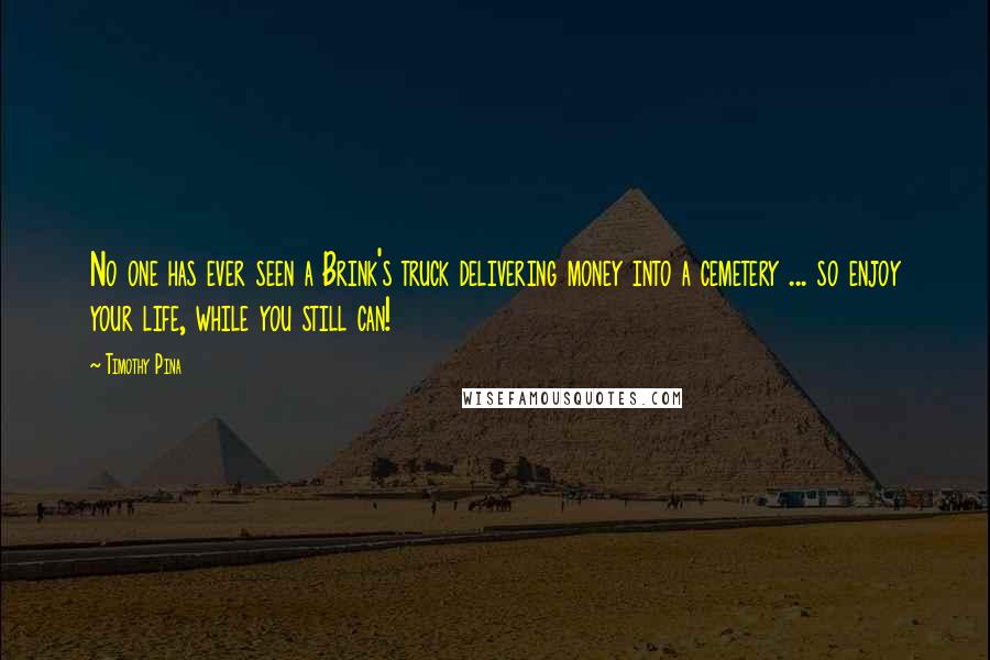 Timothy Pina Quotes: No one has ever seen a Brink's truck delivering money into a cemetery ... so enjoy your life, while you still can!