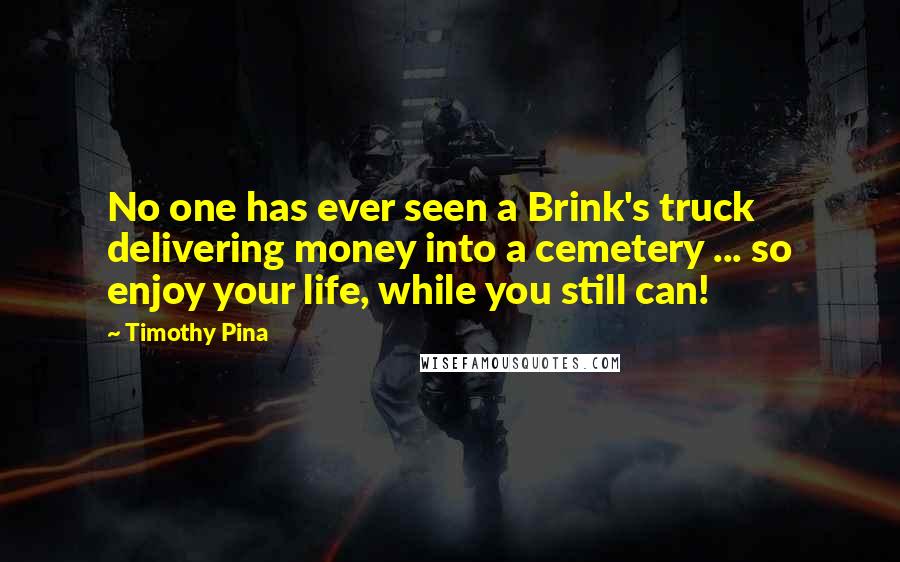 Timothy Pina Quotes: No one has ever seen a Brink's truck delivering money into a cemetery ... so enjoy your life, while you still can!