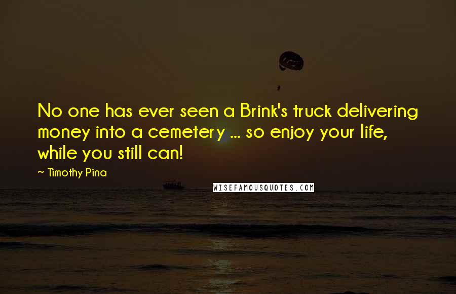 Timothy Pina Quotes: No one has ever seen a Brink's truck delivering money into a cemetery ... so enjoy your life, while you still can!