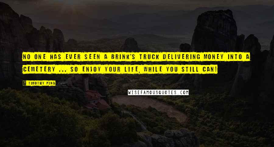 Timothy Pina Quotes: No one has ever seen a Brink's truck delivering money into a cemetery ... so enjoy your life, while you still can!