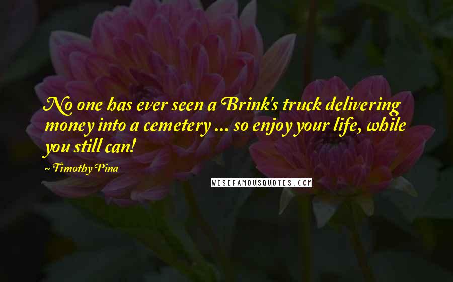 Timothy Pina Quotes: No one has ever seen a Brink's truck delivering money into a cemetery ... so enjoy your life, while you still can!