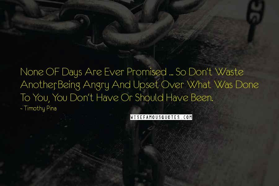 Timothy Pina Quotes: None OF Days Are Ever Promised ... So Don't Waste Another, Being Angry And Upset Over What Was Done To You, You Don't Have Or Should Have Been.